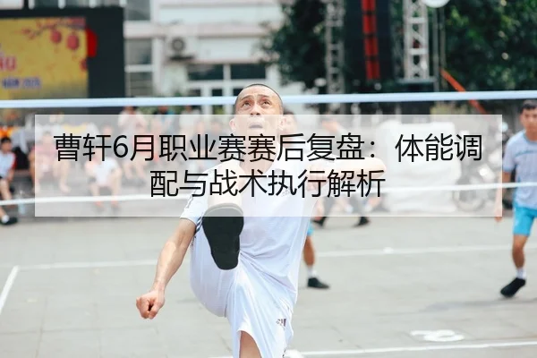 曹轩6月职业赛赛后复盘：体能调配与战术执行解析