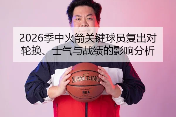 2026季中火箭关键球员复出对轮换、士气与战绩的影响分析