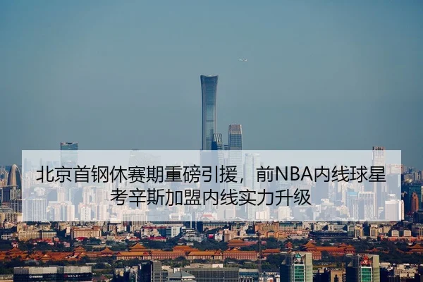 北京首钢休赛期重磅引援，前NBA内线球星考辛斯加盟内线实力升级